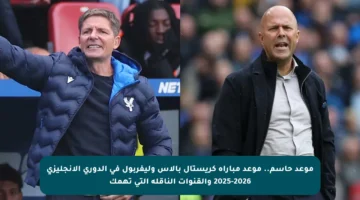 موعد حاسم.. موعد مباراة كريستال بالاس وليفربول في الدوري الإنجليزي 2025-2026 والقنوات الناقلة التي تهمك